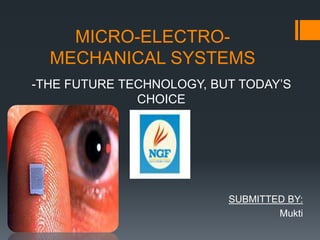 MICRO-ELECTRO-
MECHANICAL SYSTEMS
-THE FUTURE TECHNOLOGY, BUT TODAY’S
CHOICE
SUBMITTED BY:
Mukti
 