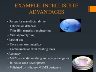 EXAMPLE: INTELLISUITE
ADVANTAGES
• Design for manufacturability
– Fabrication database
– Thin-film materials engineering
– Virtual prototyping
• Ease of use
– Consistent user interface
– Communication with existing tools
• Accuracy
– MEMS-specific meshing and analysis engines
– In-house code development
– Validated by in-house MEMS designers
 