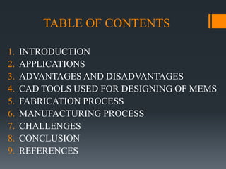 TABLE OF CONTENTS
1. INTRODUCTION
2. APPLICATIONS
3. ADVANTAGES AND DISADVANTAGES
4. CAD TOOLS USED FOR DESIGNING OF MEMS
...
