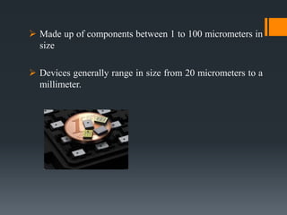  Made up of components between 1 to 100 micrometers in
size
 Devices generally range in size from 20 micrometers to a
millimeter.
 