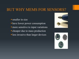 BUT WHY MEMS FOR SENSORS?
smaller in size
have lower power consumption
more sensitive to input variations
cheaper due to mass production
less invasive than larger devices
 