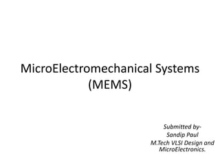MicroElectromechanical Systems
(MEMS)
Submitted by-
Sandip Paul
M.Tech VLSI Design and
MicroElectronics.
 