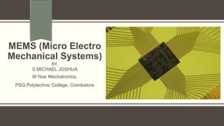 MEMS (Micro Electro
Mechanical Systems)
BY,
S.MICHAEL JOSHUA
III Year Mechatronics,
PSG Polytechnic College, Coimbatore
 