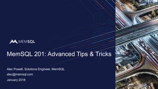 MemSQL 201: Advanced Tips & Tricks
Alec Powell, Solutions Engineer, MemSQL
January 2018
alec@memsql.com
 