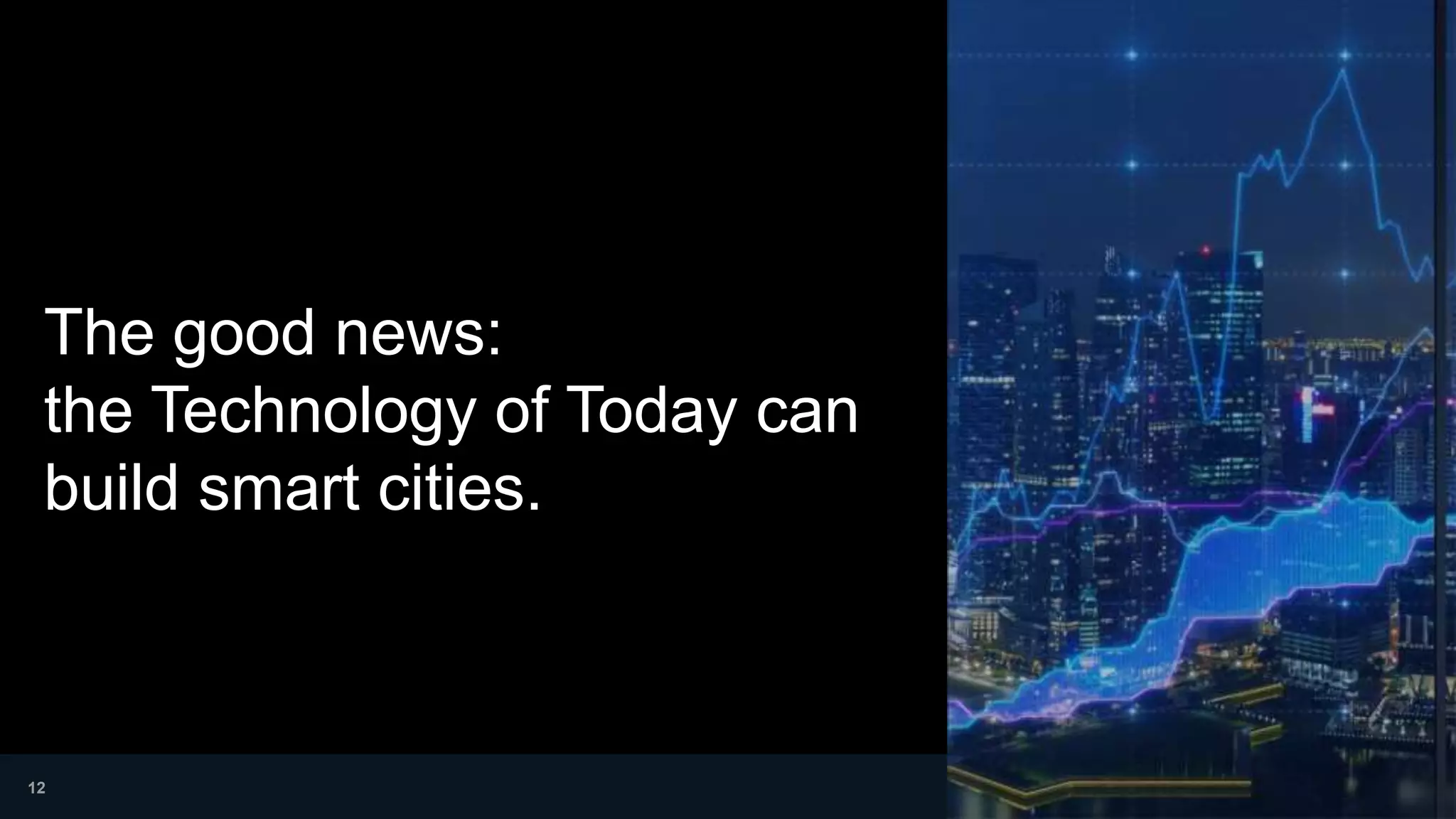 The good news:
the Technology of Today can
build smart cities.
12
 