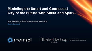 Modeling the Smart and Connected
City of the Future with Kafka and Spark
Eric Frenkiel, CEO & Co-Founder, MemSQL
@ericfrenkiel
MAKE DATA WORK
DECEMBER 1-3, 2015  SINGAPORE
 