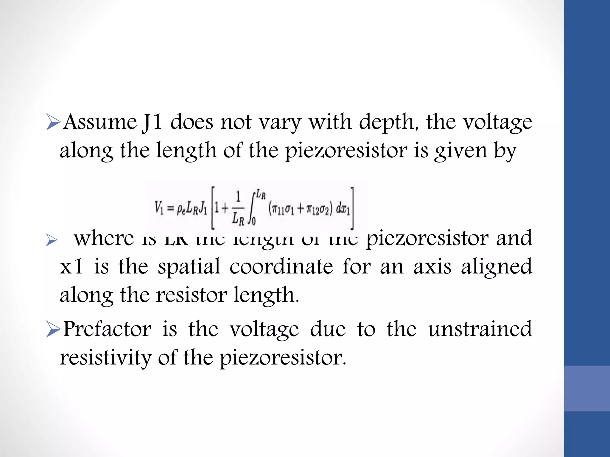 Assume J1 does not vary with depth, the voltage
along the length of the piezoresistor is given by
 where is LR the length of the piezoresistor and
x1 is the spatial coordinate for an axis aligned
along the resistor length.
Prefactor is the voltage due to the unstrained
resistivity of the piezoresistor.
 