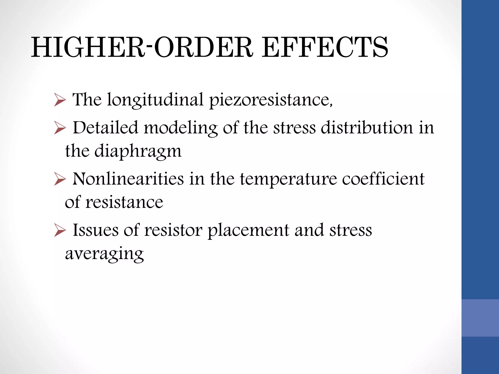 HIGHER-ORDER EFFECTS
 The longitudinal piezoresistance,
 Detailed modeling of the stress distribution in
the diaphragm
 Nonlinearities in the temperature coefficient
of resistance
 Issues of resistor placement and stress
averaging
 