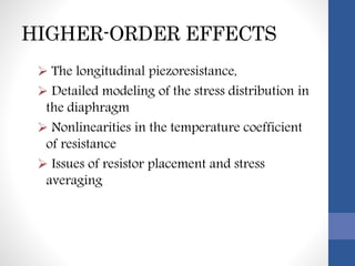 HIGHER-ORDER EFFECTS
 The longitudinal piezoresistance,
 Detailed modeling of the stress distribution in
the diaphragm
 Nonlinearities in the temperature coefficient
of resistance
 Issues of resistor placement and stress
averaging
 