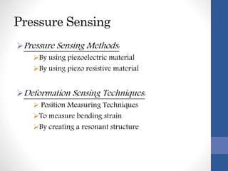 Pressure Sensing
Pressure Sensing Methods:
By using piezoelectric material
By using piezo resistive material
Deformation Sensing Techniques:
 Position Measuring Techniques
To measure bending strain
By creating a resonant structure
 