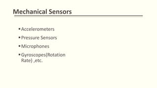 Mechanical Sensors
Accelerometers
Pressure Sensors
Microphones
Gyroscopes(Rotation
Rate) ,etc.
 