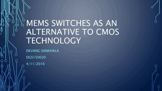 MEMS SWITCHES AS AN
ALTERNATIVE TO CMOS
TECHNOLOGY
DEVANG SANKHALA
DGS150030
4/11/2016
 