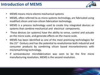 Introduction of MEMS
• MEMS means micro electro mechanical systems
• MEMS, often referred to as micro systems technology, ...