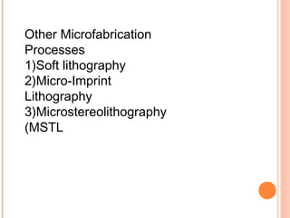 Other Microfabrication 
Processes 
1)Soft lithography 
2)Micro-Imprint 
Lithography 
3)Microstereolithography 
(MSTL 
 