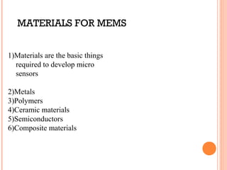 MATERIALS FOR MEMS 
1)Materials are the basic things 
required to develop micro 
sensors 
2)Metals 
3)Polymers 
4)Ceramic materials 
5)Semiconductors 
6)Composite materials 
 