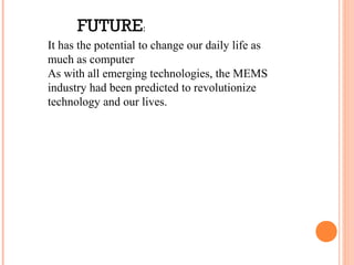 FUTURE: 
It has the potential to change our daily life as 
much as computer 
As with all emerging technologies, the MEMS 
industry had been predicted to revolutionize 
technology and our lives. 
 