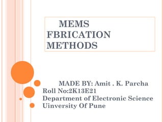 MEMS 
FBRICATION 
METHODS 
MADE BY: Amit . K. Parcha 
Roll No:2K13E21 
Department of Electronic Science 
Uinversity Of Pune 
 