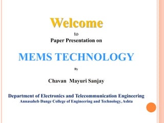 Welcome
to
Paper Presentation on
MEMS TECHNOLOGY
By
Chavan Mayuri Sanjay
Department of Electronics and Telecommunication Engineering
Annasaheb Dange College of Engineering and Technology, Ashta
 