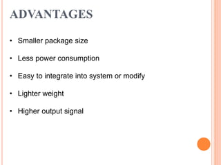 ADVANTAGES
• Smaller package size
• Less power consumption
• Easy to integrate into system or modify
• Lighter weight
• Higher output signal
 