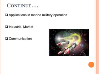 CONTINUE….
 Applications in marine military operation
 Industrial Market
 Communication
 