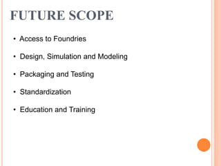 FUTURE SCOPE
• Access to Foundries
• Design, Simulation and Modeling
• Packaging and Testing
• Standardization
• Education and Training
 
