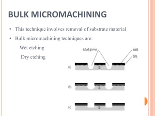 BULK MICROMACHINING
• This technique involves removal of substrate material
• Bulk micromachining techniques are:
Wet etching
Dry etching
 