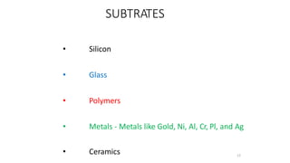 SUBTRATES
• Silicon
• Glass
• Polymers
• Metals - Metals like Gold, Ni, Al, Cr, Pl, and Ag
• Ceramics 12
 