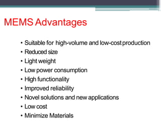 MEMS Advantages
• Suitable for high-volume and low-costproduction
• Reduced size
• Light weight
• Low power consumption
• High functionality
• Improved reliability
• Novel solutions and new applications
• Low cost
• Minimize Materials
 