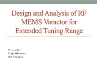 Design and Analysis of RF
MEMS Varactor for
Extended Tuning Range
Presented by
Pooja Srivastava
IIIT-Allahabad

 
