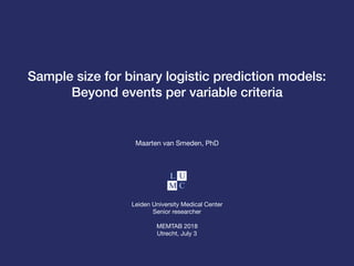 Sample size for binary logistic prediction models:
Beyond events per variable criteria
Maarten van Smeden, PhD
Leiden University Medical Center

Senior researcher

MEMTAB 2018

Utrecht, July 3
 