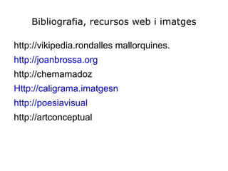 Bibliografia, recursos web i imatges

http://vikipedia.rondalles mallorquines.
http://joanbrossa.org
http://chemamadoz
Http://caligrama.imatgesn
http://poesiavisual
http://artconceptual
 