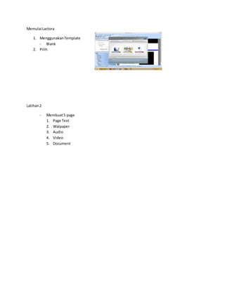 Memulai Lactora
1. MenggunakanTemplate
- Blank
2. Pilih
Latihan2
- Membuat5 page
1. Page Text
2. Walpaper
3. Audio
4. Video
5. Document
 