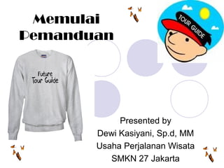 Memulai
Pemanduan
Presented by
Dewi Kasiyani, Sp.d, MM
Usaha Perjalanan Wisata
SMKN 27 Jakarta
 
