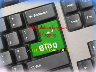 Memulakan langkah
blogging
Oleh:
SK FELCRA NASARUDDIN
 