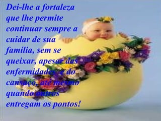 Dei-lhe a fortaleza que lhe permite continuar sempre a cuidar de sua família, sem se queixar, apesar das enfermidades  e do cansaço, até mesmo quando outros entregam os pontos!  