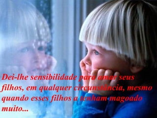 Dei-lhe sensibilidade para amar seus filhos, em qualquer circunstância, mesmo quando esses filhos a tenham magoado muito... 