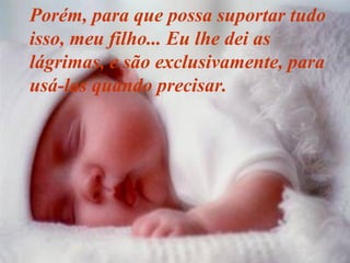 Porém, para que possa suportar tudo isso, meu filho... Eu lhe dei as lágrimas, e são exclusivamente, para usá-las quando precisar.   