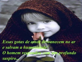 Essas gotas de amor desvanecem no ar e salvam a humanidade! O homem respondeu com um profundo suspiro... 