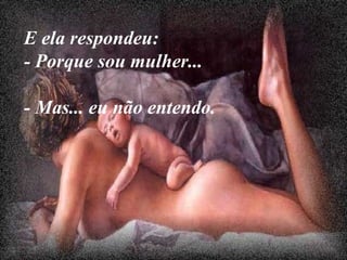 E ela respondeu:  - Porque sou mulher... - Mas... eu não entendo.   