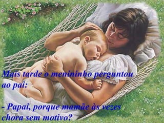 Mais tarde o menininho perguntou ao pai: - Papai, porque mamãe às vezes chora sem motivo?   