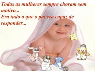 Todas as mulheres sempre choram sem motivo... Era tudo o que o pai era capaz de responder... 