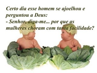 Certo dia esse homem se ajoelhou e perguntou a Deus:  - Senhor, diga-me... por que as mulheres choram com tanta facilidade? 