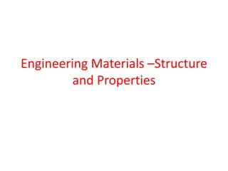 Engineering Materials –Structure
and Properties
 