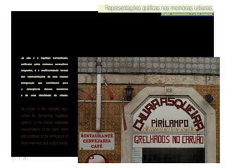 Representações gráficas nas memórias urbanas
Graphic representations in urban memories
Representações gráficas nas memórias urbanas
13 | 50
Já não é o logótipo normalizado,
unificado pelos sistemas normativos
exigentes, é a multivariedade formal
das representações de uma mesma
designação que contribuem para
a emergência dessas memórias
e de uma identidade da cidade.
No longer is the standard logo,
unified by demanding regulatory
systems, is the formal multivariate
representations of the same name
that contribute to the emergence of
these memories and a city’s identity.
 