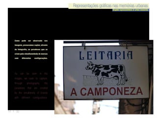 Representações gráficas nas memórias urbanas
Graphic representations in urban memories
Representações gráficas nas memórias urbanas
14 | 50
Como pode ser observado nas
imagens, procuramos captar, através
da fotografia, os paradoxos que se
criam pela simultaneidade de marcas
com diferentes configurações.
As can be seen in the
images, we seek to capture,
through photography, the
paradoxes that are created
by the simultaneity of brands
with different configurations.
 