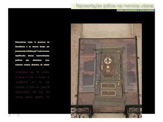 Representações gráficas nas memórias urbanas
Graphic representations in urban memories
Representações gráficas nas memórias urbanas
26 | 50
Demonstram como “o processo de
decadência é ao mesmo tempo um
processodecristalização”esãoosnovos
significados dessas representações
gráficas que alimentam essa
memória sempre dinâmica da cidade
Demonstrate how “the process
of decay is both a process of
crystallization” and the new
meanings of these are graphical
representations that feed this
memory always dynamic city
 