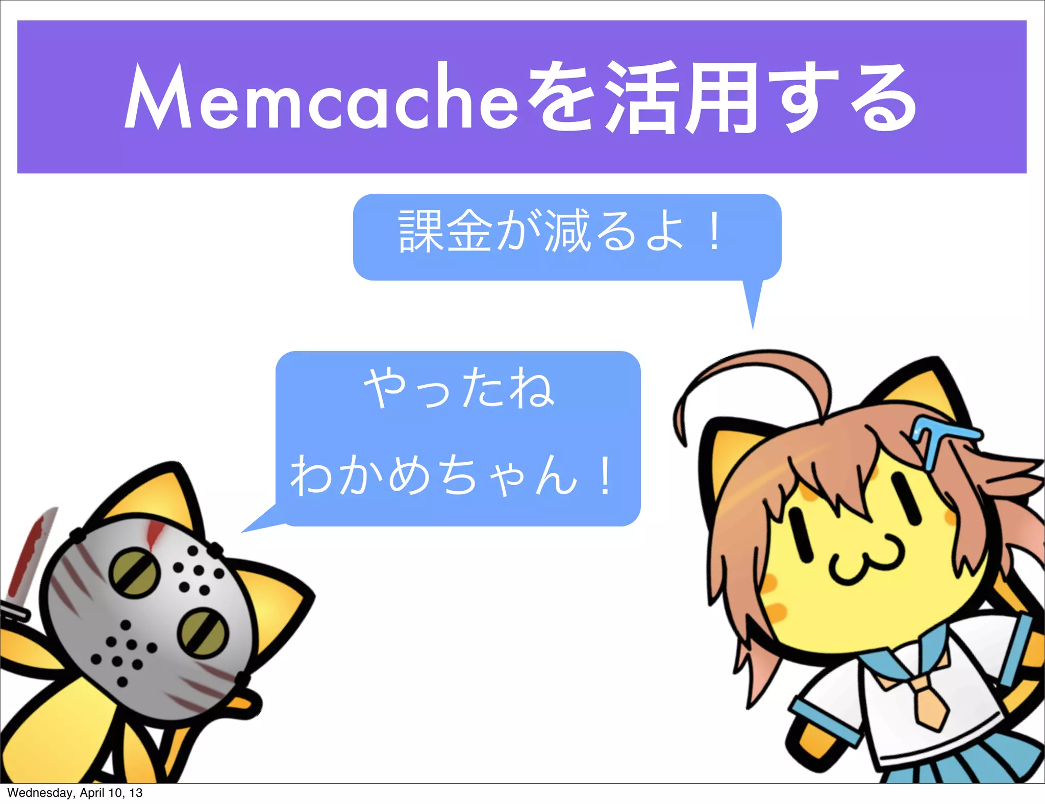 Memcacheを活用する
                            課金が減るよ！


                           やったね
                          わかめちゃん！




Wednesday, April 10, 13
 