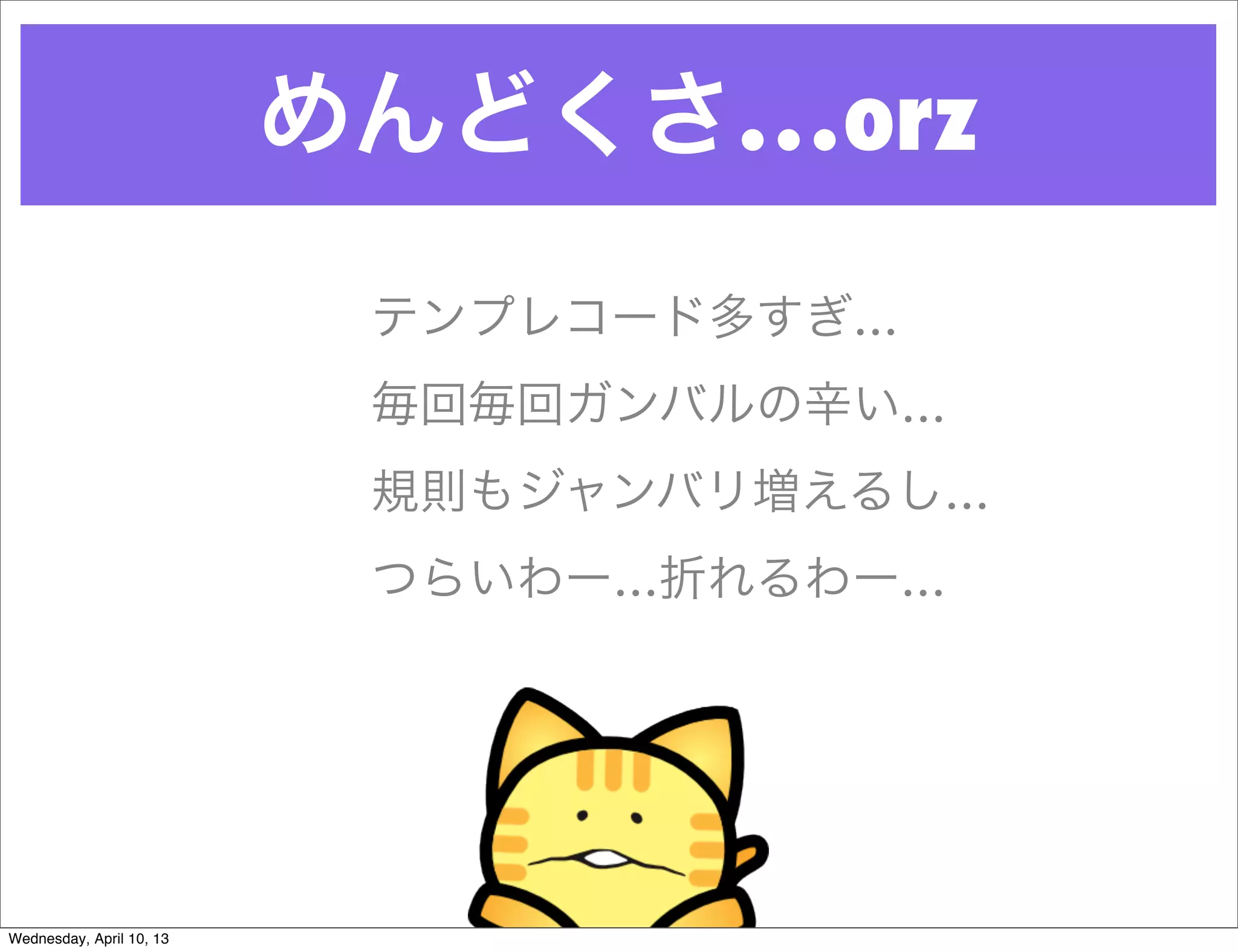 めんどくさ…orz
                           テンプレコード多すぎ…
                           毎回毎回ガンバルの辛い…
                           規則もジャンバリ増えるし…
                           つらいわー…折れるわー…




Wednesday, April 10, 13
 