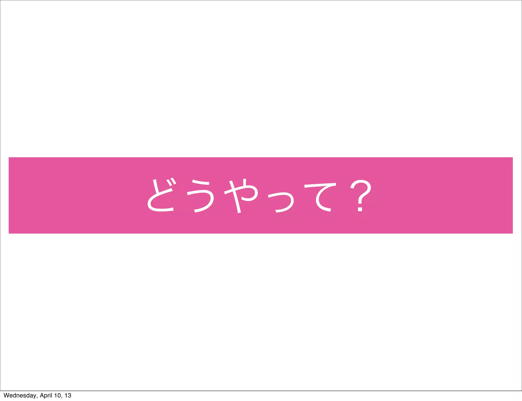 どうやって？



Wednesday, April 10, 13
 