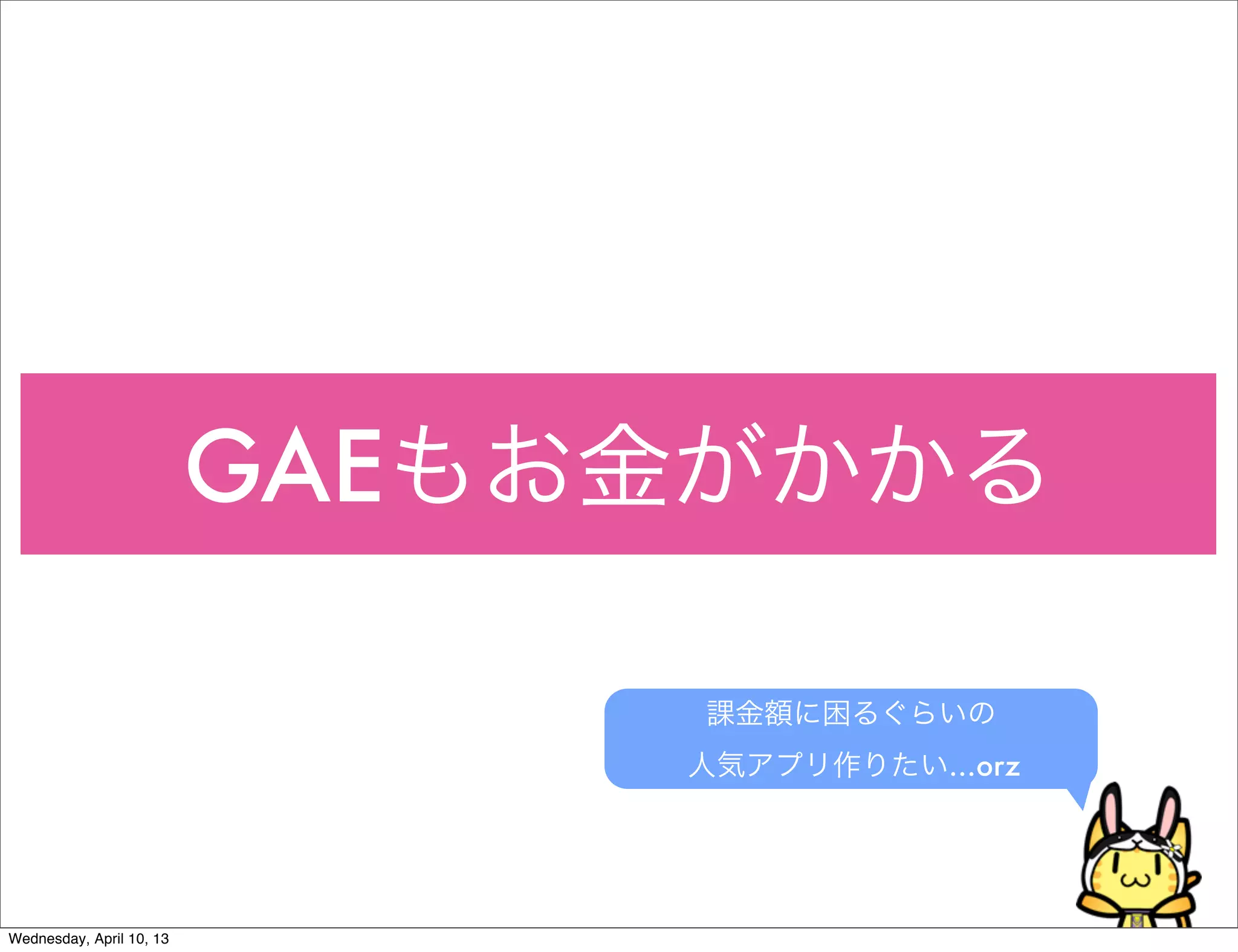 GAEもお金がかかる

                                課金額に困るぐらいの
                               人気アプリ作りたい…orz




Wednesday, April 10, 13
 